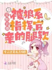荒野直播被狼系指挥官亲的腿软今天