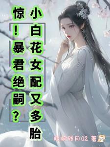 惊!暴君绝嗣?小白花女配又多胎晓枫残月02